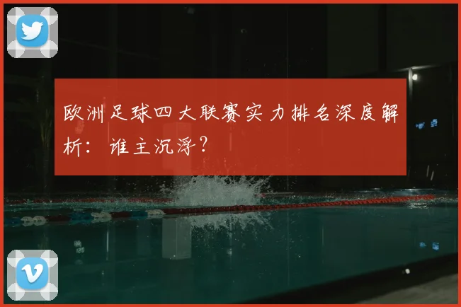 欧洲足球四大联赛实力排名深度解析:谁主沉浮?