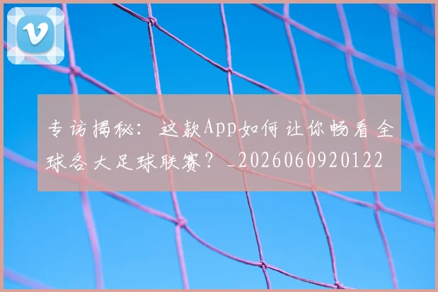 专访揭秘：这款App如何让你畅看全球各大足球联赛？_20260609201227