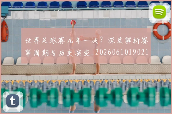 世界足球赛几年一次？深度解析赛事周期与历史演变_20260610190219
