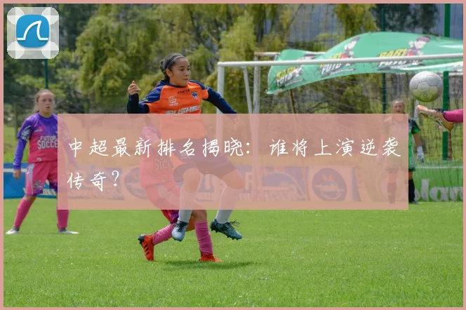 中超最新排名揭晓：谁将上演逆袭传奇？
