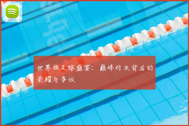 世界级足球盛宴：巅峰对决背后的荣耀与争议