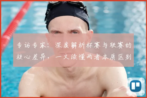 专访专家：深度解析杯赛与联赛的核心差异，一文读懂两者本质区别_20260608195310