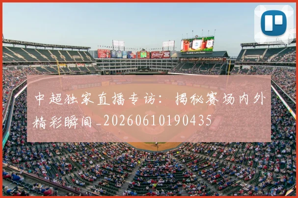 中超独家直播专访：揭秘赛场内外精彩瞬间_20260610190435