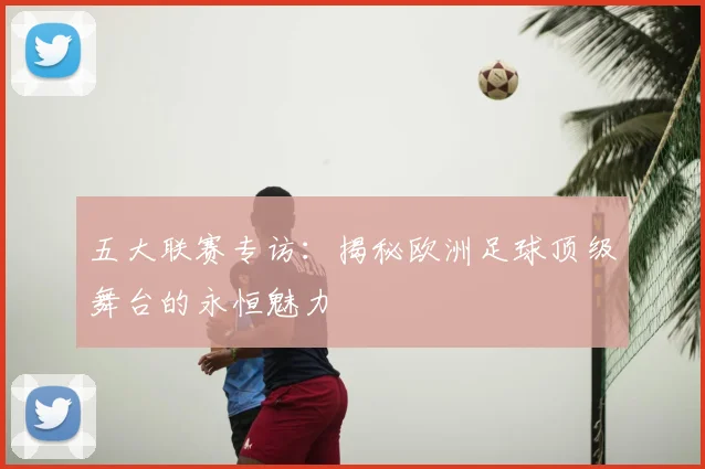 五大联赛专访：揭秘欧洲足球顶级舞台的永恒魅力