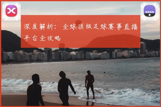 深度解析：全球顶级足球赛事直播平台全攻略