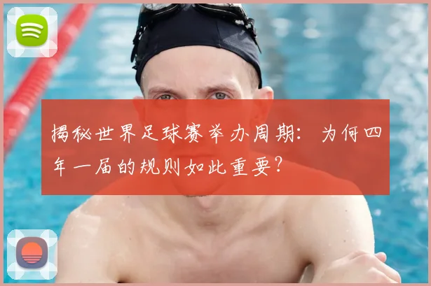 揭秘世界足球赛举办周期：为何四年一届的规则如此重要？
