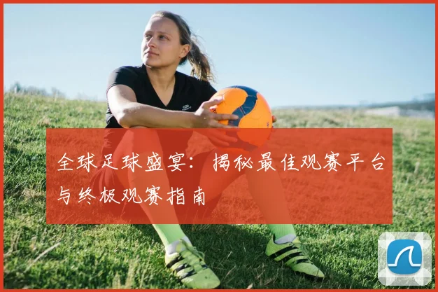 全球足球盛宴：揭秘最佳观赛平台与终极观赛指南