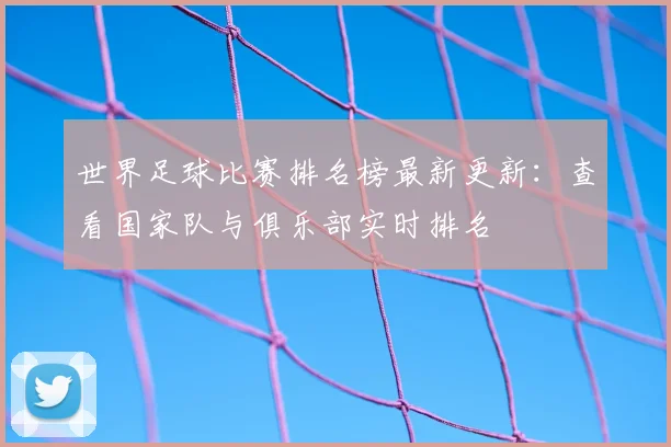 世界足球比赛排名榜最新更新：查看国家队与俱乐部实时排名