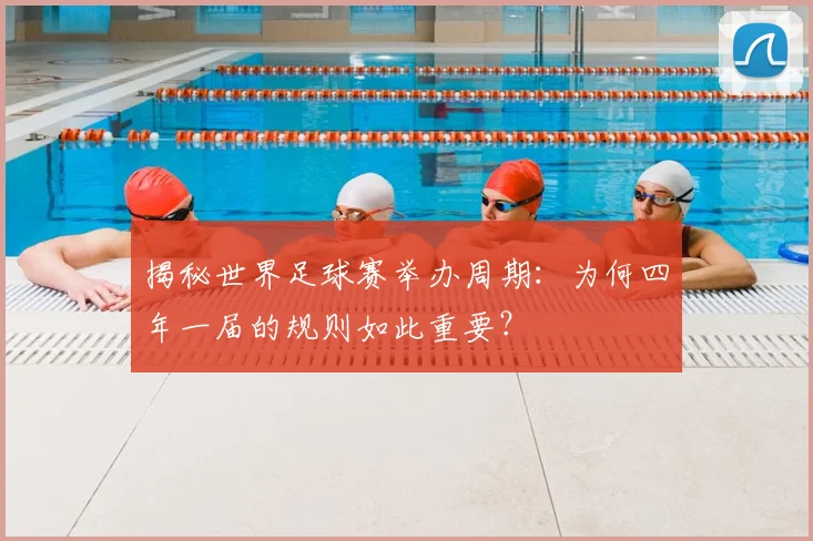 揭秘世界足球赛举办周期：为何四年一届的规则如此重要？