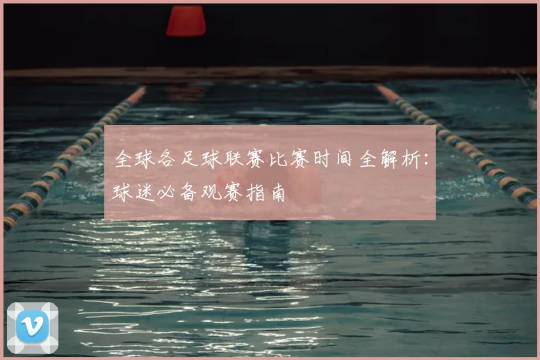 全球各足球联赛比赛时间全解析：球迷必备观赛指南