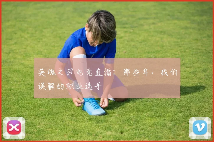 英魂之刃电竞直播：那些年，我们误解的职业选手