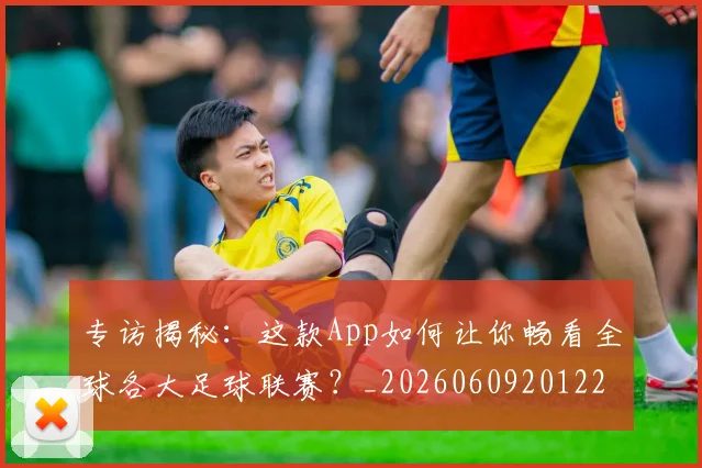 专访揭秘：这款App如何让你畅看全球各大足球联赛？_20260609201227