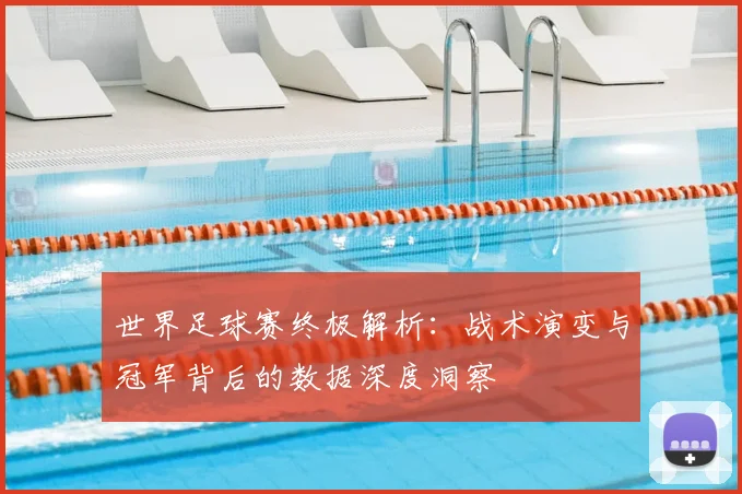 世界足球赛终极解析：战术演变与冠军背后的数据深度洞察