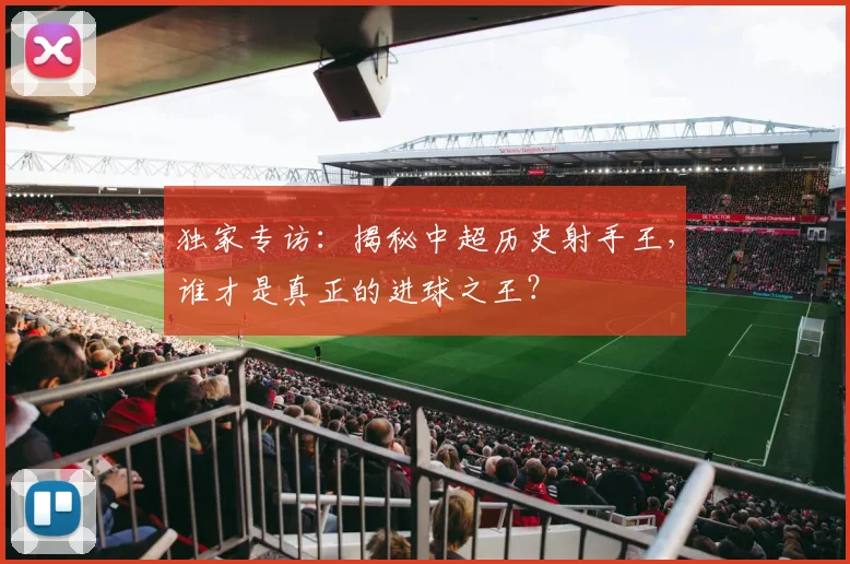 独家专访：揭秘中超历史射手王，谁才是真正的进球之王？