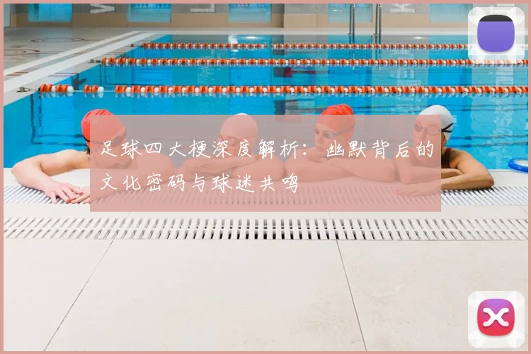 足球四大梗深度解析：幽默背后的文化密码与球迷共鸣