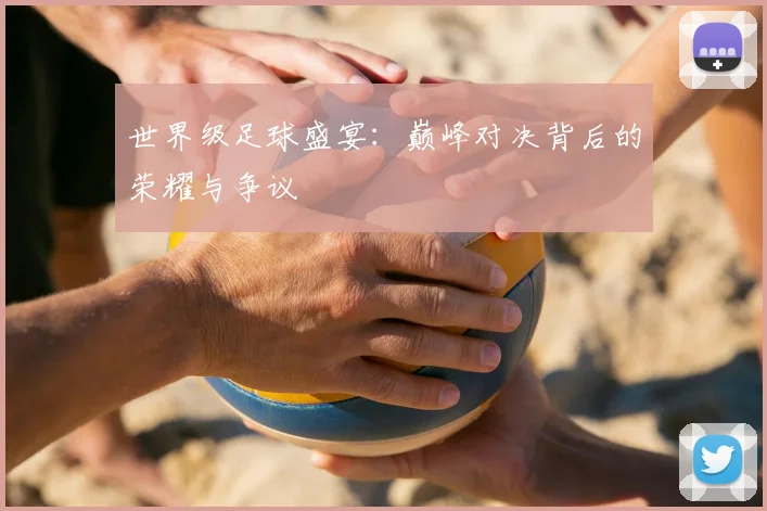 世界级足球盛宴：巅峰对决背后的荣耀与争议