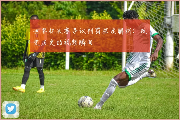 世界杯决赛争议判罚深度解析：改变历史的视频瞬间