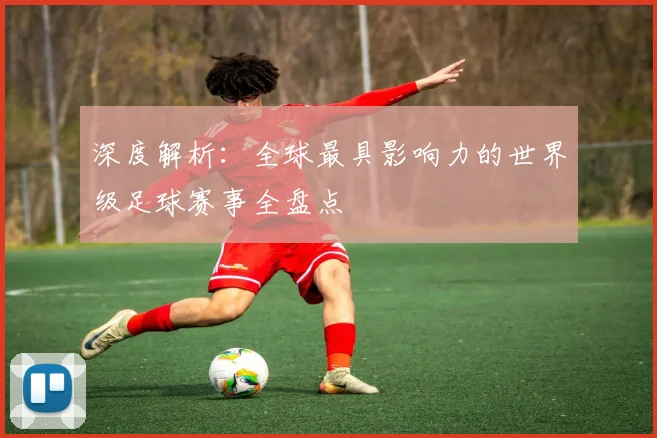 深度解析：全球最具影响力的世界级足球赛事全盘点