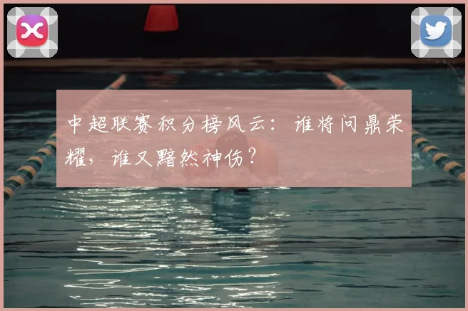 中超联赛积分榜风云:谁将问鼎荣耀,谁又黯然神伤?