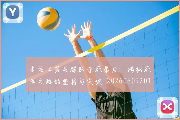 专访江苏足球队夺冠幕后：揭秘冠军之路的坚持与突破_20260609201228