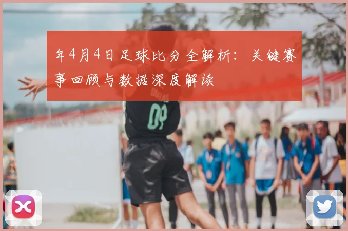 年4月4日足球比分全解析：关键赛事回顾与数据深度解读