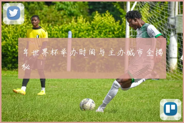 年世界杯举办时间与主办城市全揭秘