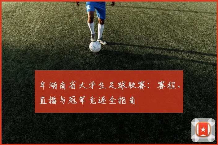 年湖南省大学生足球联赛：赛程、直播与冠军竞逐全指南