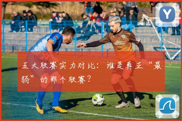 五大联赛实力对比：谁是真正“最弱”的那个联赛？