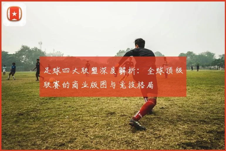 足球四大联盟深度解析：全球顶级联赛的商业版图与竞技格局