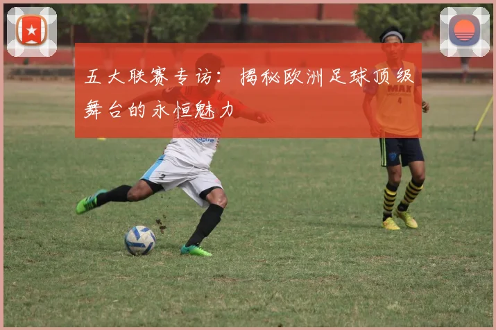 五大联赛专访:揭秘欧洲足球顶级舞台的永恒魅力