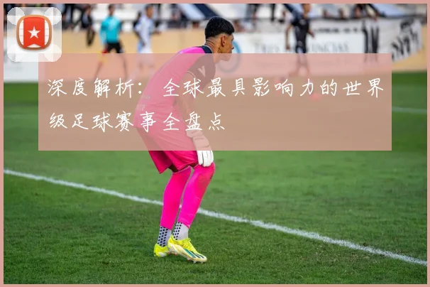 深度解析：全球最具影响力的世界级足球赛事全盘点
