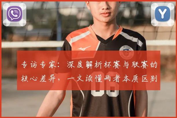 专访专家：深度解析杯赛与联赛的核心差异，一文读懂两者本质区别_20260608195310