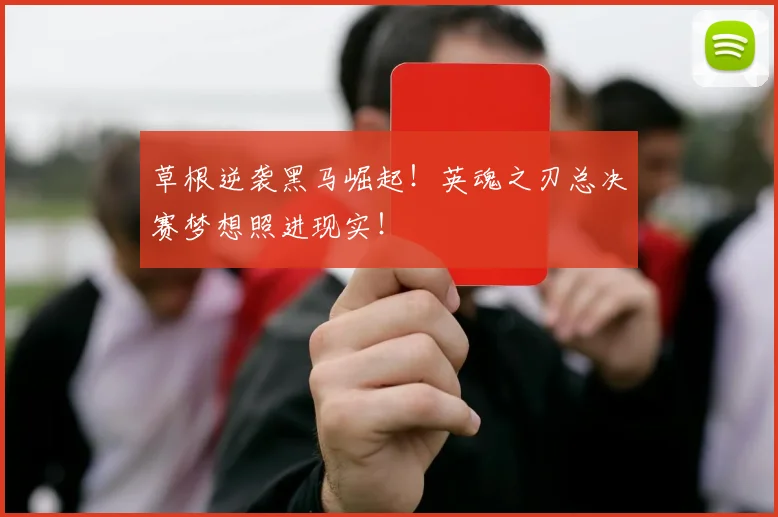 草根逆袭黑马崛起！英魂之刃总决赛梦想照进现实！