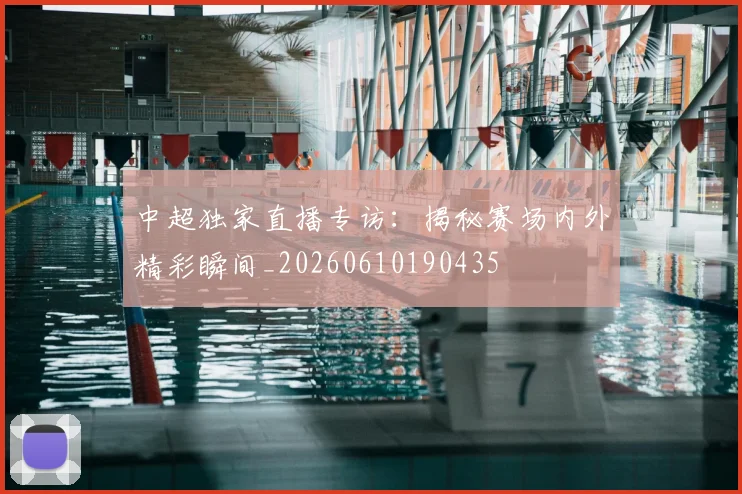 中超独家直播专访：揭秘赛场内外精彩瞬间_20260610190435