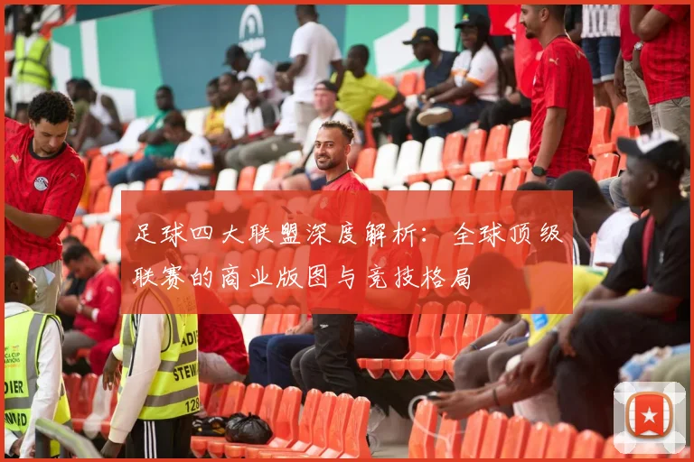 足球四大联盟深度解析：全球顶级联赛的商业版图与竞技格局