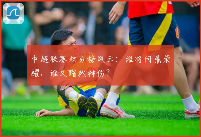中超联赛积分榜风云：谁将问鼎荣耀，谁又黯然神伤？
